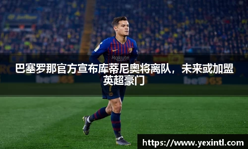 巴塞罗那官方宣布库蒂尼奥将离队，未来或加盟英超豪门