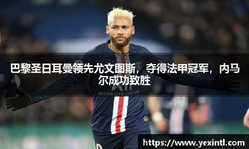 巴黎圣日耳曼领先尤文图斯，夺得法甲冠军，内马尔成功致胜
