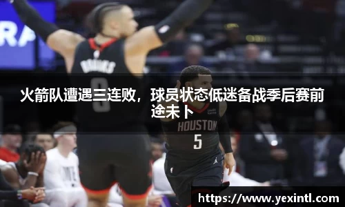 火箭队遭遇三连败，球员状态低迷备战季后赛前途未卜