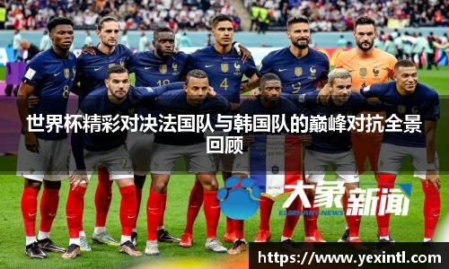 世界杯精彩对决法国队与韩国队的巅峰对抗全景回顾
