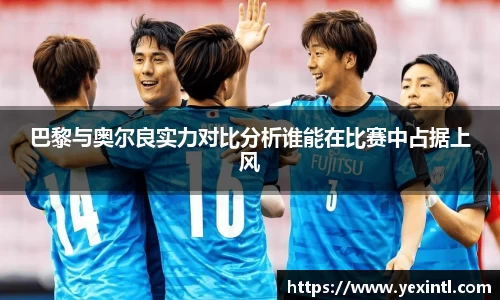 巴黎与奥尔良实力对比分析谁能在比赛中占据上风