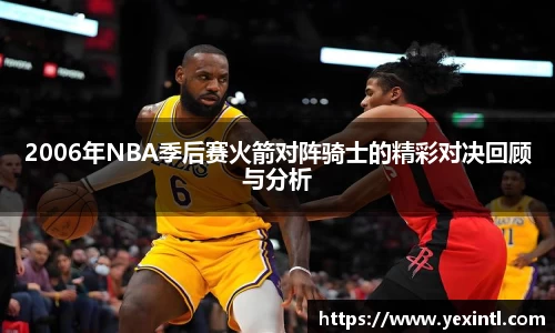 2006年NBA季后赛火箭对阵骑士的精彩对决回顾与分析