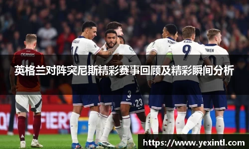 英格兰对阵突尼斯精彩赛事回顾及精彩瞬间分析