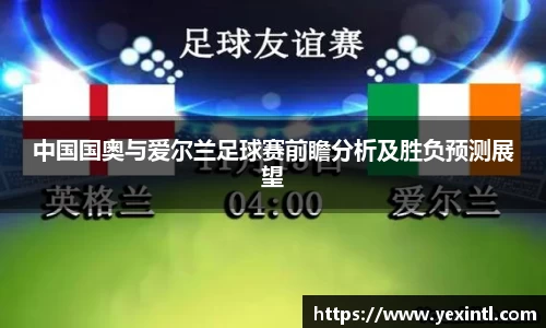 中国国奥与爱尔兰足球赛前瞻分析及胜负预测展望