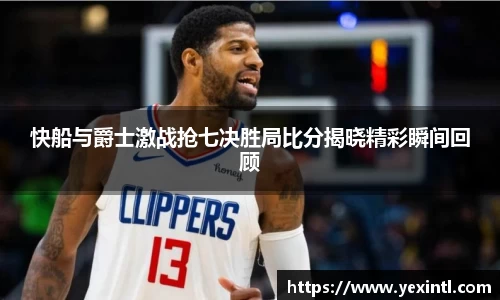 快船与爵士激战抢七决胜局比分揭晓精彩瞬间回顾