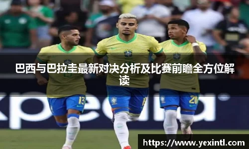 巴西与巴拉圭最新对决分析及比赛前瞻全方位解读