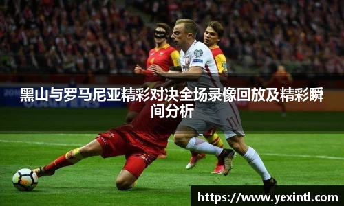黑山与罗马尼亚精彩对决全场录像回放及精彩瞬间分析