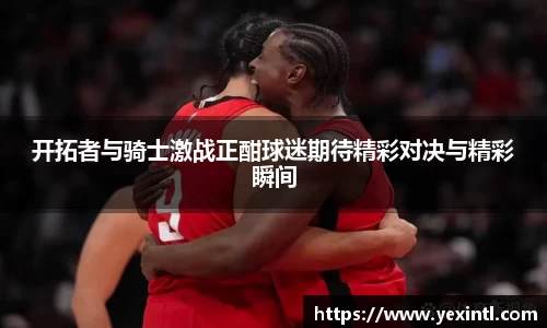 开拓者与骑士激战正酣球迷期待精彩对决与精彩瞬间
