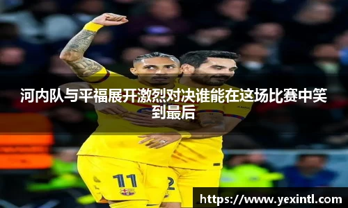 河内队与平福展开激烈对决谁能在这场比赛中笑到最后