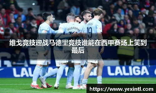 维戈竞技迎战马德里竞技谁能在西甲赛场上笑到最后
