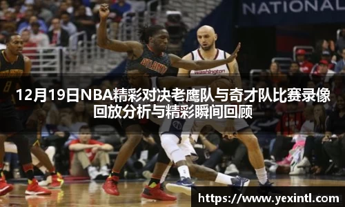 12月19日NBA精彩对决老鹰队与奇才队比赛录像回放分析与精彩瞬间回顾