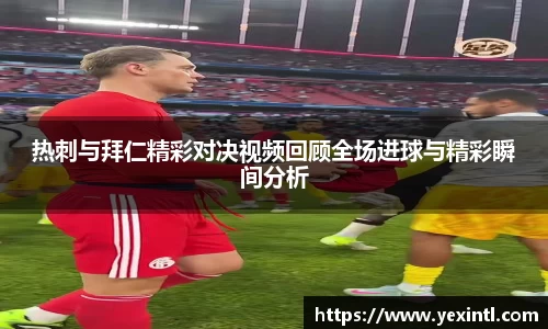 热刺与拜仁精彩对决视频回顾全场进球与精彩瞬间分析