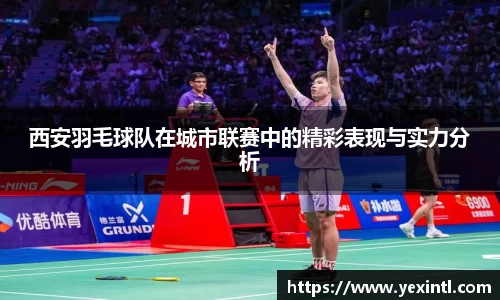 西安羽毛球队在城市联赛中的精彩表现与实力分析
