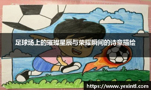 足球场上的璀璨星辰与荣耀瞬间的诗意描绘