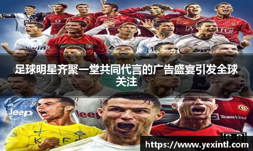 足球明星齐聚一堂共同代言的广告盛宴引发全球关注