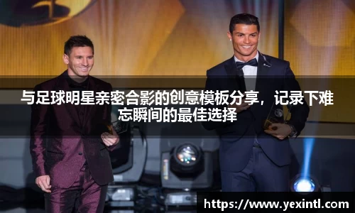 与足球明星亲密合影的创意模板分享，记录下难忘瞬间的最佳选择