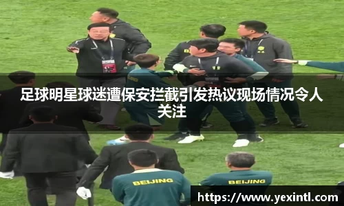 足球明星球迷遭保安拦截引发热议现场情况令人关注