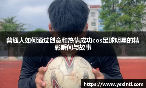 普通人如何通过创意和热情成功cos足球明星的精彩瞬间与故事